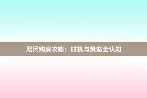 咫尺购房攻略：时机与策略全认知